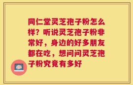 同仁堂灵芝孢子粉怎么样？听说灵芝孢子粉非常好，身边的好多朋友都在吃，想问问灵芝孢子粉究竟有多好