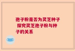 孢子粉是否为灵芝种子 探究灵芝孢子粉与种子的关系