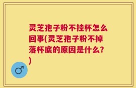 灵芝孢子粉不挂杯怎么回事(灵芝孢子粉不掉落杯底的原因是什么？)