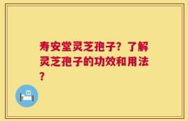 寿安堂灵芝孢子？了解灵芝孢子的功效和用法？