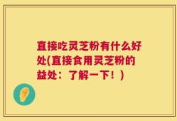 直接吃灵芝粉有什么好处(直接食用灵芝粉的益处：了解一下！)