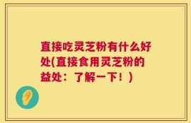 直接吃灵芝粉有什么好处(直接食用灵芝粉的益处：了解一下！)