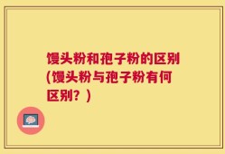 馒头粉和孢子粉的区别(馒头粉与孢子粉有何区别？)