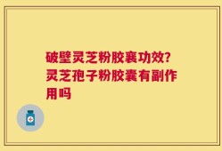 破壁灵芝粉胶襄功效？灵芝孢子粉胶囊有副作用吗