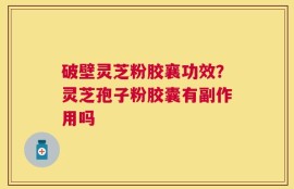 破壁灵芝粉胶襄功效？灵芝孢子粉胶囊有副作用吗