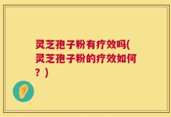 灵芝孢子粉有疗效吗(灵芝孢子粉的疗效如何？)