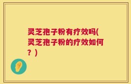 灵芝孢子粉有疗效吗(灵芝孢子粉的疗效如何？)