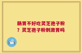 肠胃不好吃灵芝孢子粉？灵芝孢子粉刺激胃吗