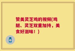 赞美灵芝鸡的视频(鸡腿、灵芝双重加持，美食好滋味！)