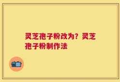灵芝孢子粉改为？灵芝孢子粉制作法