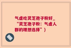 气虚吃灵芝孢子粉好_“灵芝孢子粉：气虚人群的理想选择”)