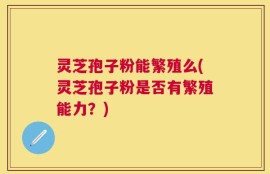 灵芝孢子粉能繁殖么(灵芝孢子粉是否有繁殖能力？)