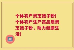 个体农户灵芝孢子粉(个体农户生产高品质灵芝孢子粉，助力健康生活)