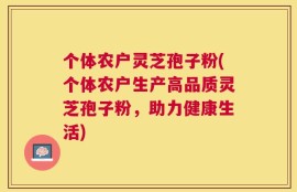 个体农户灵芝孢子粉(个体农户生产高品质灵芝孢子粉，助力健康生活)