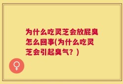为什么吃灵芝会放屁臭怎么回事(为什么吃灵芝会引起臭气？)