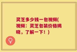 灵芝多少钱一包视频(视频：灵芝包装价格揭晓，了解一下！)