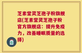 芝素堂灵芝孢子粉旗舰店(芝素堂灵芝孢子粉官方旗舰店：提升免疫力，改善睡眠质量的选择)