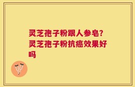 灵芝孢子粉跟人参皂？灵芝孢子粉抗癌效果好吗
