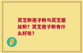 灵芝粉孢子粉与灵芝菌丝粉？灵芝孢子粉有什么好处？