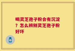 喝灵芝孢子粉会有沉淀？怎么辨别灵芝孢子粉好坏