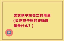 灵芝孢子粉每次的用量(灵芝孢子粉的正确用量是什么？)