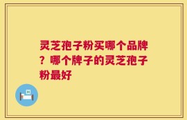 灵芝孢子粉买哪个品牌？哪个牌子的灵芝孢子粉最好