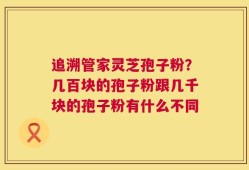 追溯管家灵芝孢子粉？几百块的孢子粉跟几千块的孢子粉有什么不同