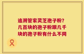 追溯管家灵芝孢子粉？几百块的孢子粉跟几千块的孢子粉有什么不同