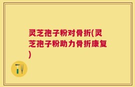 灵芝孢子粉对骨折(灵芝孢子粉助力骨折康复)