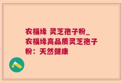 农福缘 灵芝孢子粉_农福缘高品质灵芝孢子粉：天然健康