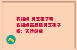 农福缘 灵芝孢子粉_农福缘高品质灵芝孢子粉：天然健康