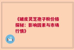 《破皮灵芝孢子粉价格探秘：影响因素与市场行情》