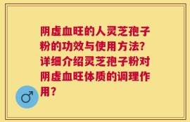 阴虚血旺的人灵芝孢子粉的功效与使用方法？详细介绍灵芝孢子粉对阴虚血旺体质的调理作用？