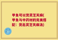 甲鱼可以煲灵芝天麻(甲鱼与中药材的完美搭配：煲出灵芝天麻汤)