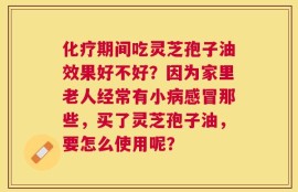 化疗期间吃灵芝孢子油效果好不好？因为家里老人经常有小病感冒那些，买了灵芝孢子油，要怎么使用呢？