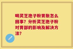喝灵芝孢子粉胃胀怎么回事？分析灵芝孢子粉对胃部的影响及解决方法？