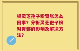 喝灵芝孢子粉胃胀怎么回事？分析灵芝孢子粉对胃部的影响及解决方法？