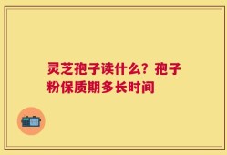 灵芝孢子读什么？孢子粉保质期多长时间