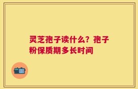 灵芝孢子读什么？孢子粉保质期多长时间