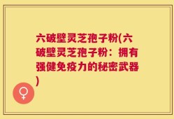 六破壁灵芝孢子粉(六破壁灵芝孢子粉：拥有强健免疫力的秘密武器)