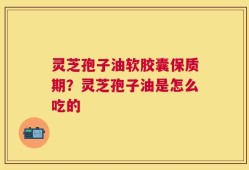 灵芝孢子油软胶囊保质期？灵芝孢子油是怎么吃的