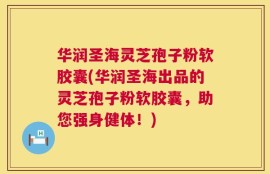 华润圣海灵芝孢子粉软胶囊(华润圣海出品的灵芝孢子粉软胶囊，助您强身健体！)