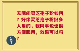 无限能灵芝孢子粉如何？好像灵芝孢子粉挺多人用的，我同事说也很方便服用，效果可以吗？
