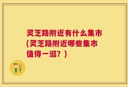 灵芝路附近有什么集市(灵芝路附近哪些集市值得一逛？)