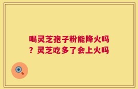 喝灵芝孢子粉能降火吗？灵芝吃多了会上火吗