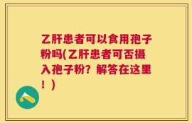 乙肝患者可以食用孢子粉吗(乙肝患者可否摄入孢子粉？解答在这里！)