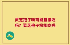灵芝孢子粉可能直接吃吗？灵芝孢子粉能吃吗