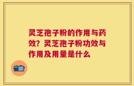 灵芝孢子粉的作用与药效？灵芝孢子粉功效与作用及用量是什么