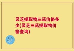 灵芝提取物三萜价格多少(灵芝三萜提取物价格查询)
