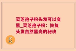 灵芝孢子粉头发可以变黑_灵芝孢子粉：恢复头发自然黑亮的秘诀